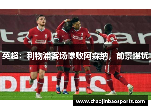 英超：利物浦客场惨败阿森纳，前景堪忧